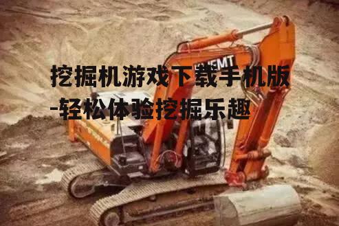 挖掘机游戏下载手机版-轻松体验挖掘乐趣