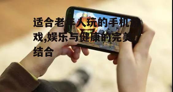 适合老年人玩的手机游戏,娱乐与健康的完美结合