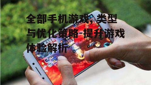 全部手机游戏, 类型与优化策略-提升游戏体验解析