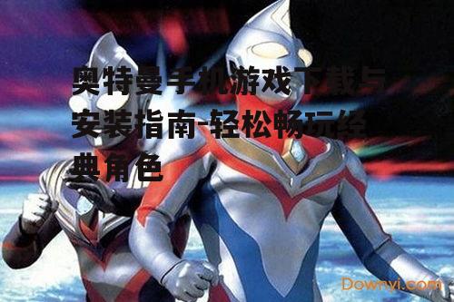 奥特曼手机游戏下载与安装指南-轻松畅玩经典角色