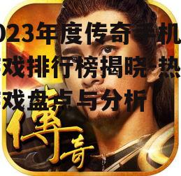 2023年度传奇手机游戏排行榜揭晓-热门游戏盘点与分析