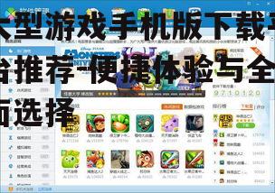 大型游戏手机版下载平台推荐-便捷体验与全面选择
