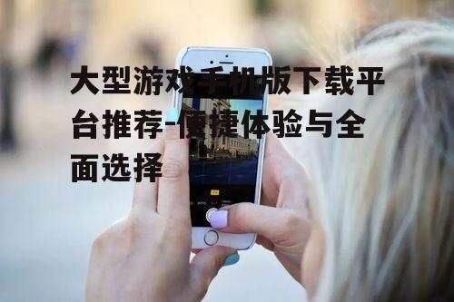 三、如何选择适合自己的大型游戏手机版下载平台