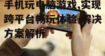 手机玩电脑游戏,实现跨平台畅玩体验-解决方案解析