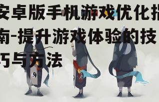 安卓版手机游戏优化指南-提升游戏体验的技巧与方法