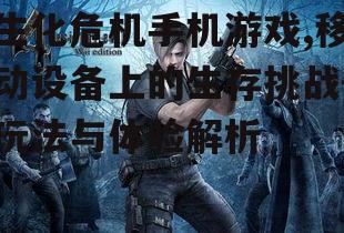 生化危机手机游戏,移动设备上的生存挑战-玩法与体验解析