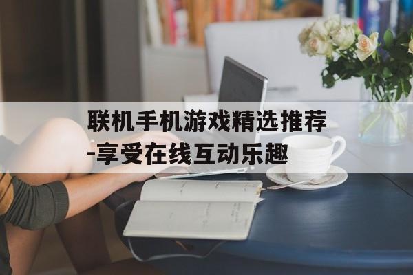 联机手机游戏精选推荐-享受在线互动乐趣