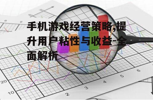 手机游戏经营策略,提升用户粘性与收益-全面解析