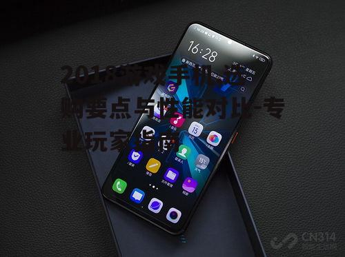 2018游戏手机,选购要点与性能对比-专业玩家指南