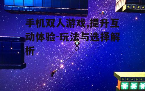 手机双人游戏,提升互动体验-玩法与选择解析