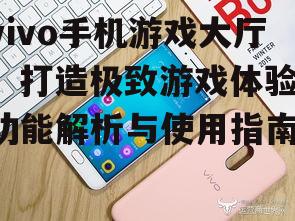 vivo手机游戏大厅，打造极致游戏体验-功能解析与使用指南