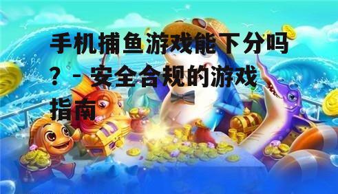 手机捕鱼游戏能下分吗？- 安全合规的游戏指南