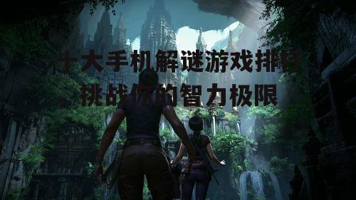 十大手机解谜游戏排行，挑战你的智力极限