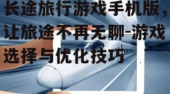 长途旅行游戏手机版，让旅途不再无聊-游戏选择与优化技巧