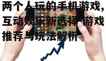 两个人玩的手机游戏,互动娱乐新选择-游戏推荐与玩法解析
