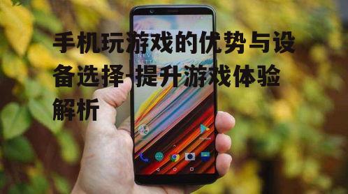 手机玩游戏的优势与设备选择-提升游戏体验解析