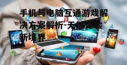 三、如何选择适合的手机和电脑互通游戏