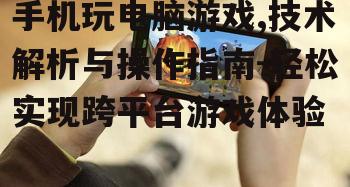 手机玩电脑游戏,技术解析与操作指南-轻松实现跨平台游戏体验