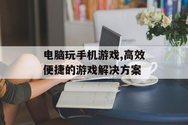 电脑玩手机游戏,高效便捷的游戏解决方案