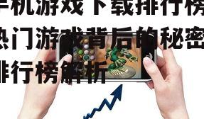 手机游戏下载排行榜，热门游戏背后的秘密-排行榜解析