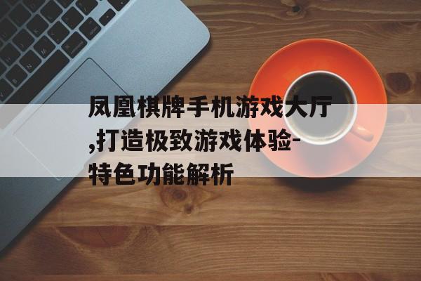 凤凰棋牌手机游戏大厅,打造极致游戏体验-特色功能解析