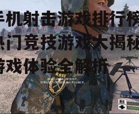 手机射击游戏排行榜，热门竞技游戏大揭秘-游戏体验全解析