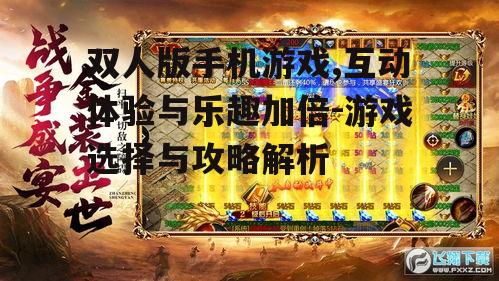 双人版手机游戏,互动体验与乐趣加倍-游戏选择与攻略解析