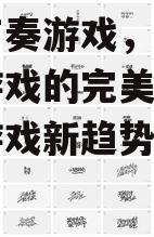 音乐节奏游戏，享受音乐与游戏的完美融合-手机游戏新趋势解析