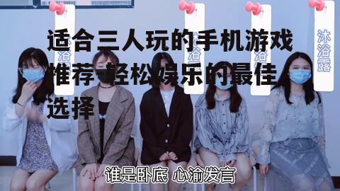 适合三人玩的手机游戏推荐-轻松娱乐的最佳选择