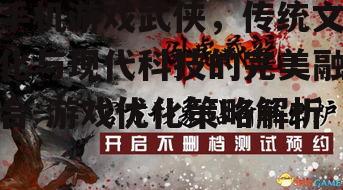手机游戏武侠，传统文化与现代科技的完美融合-游戏优化策略解析