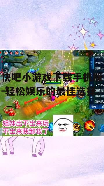 快吧小游戏下载手机版-轻松娱乐的最佳选择