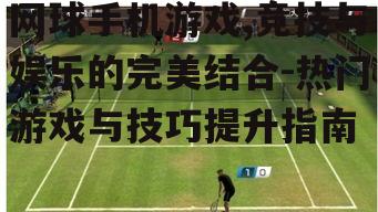 网球手机游戏,竞技与娱乐的完美结合-热门游戏与技巧提升指南
