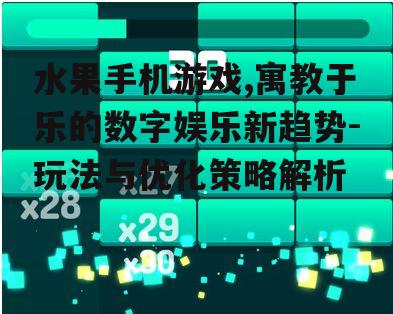 水果手机游戏,寓教于乐的数字娱乐新趋势-玩法与优化策略解析