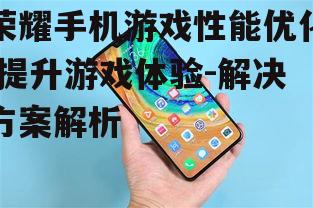 荣耀手机游戏性能优化,提升游戏体验-解决方案解析