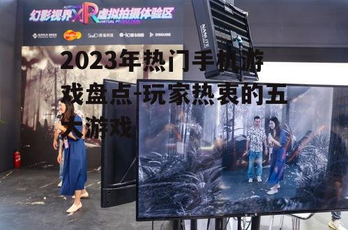 2023年热门手机游戏盘点-玩家热衷的五大游戏