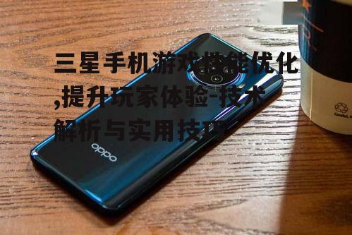 三星手机游戏性能优化,提升玩家体验-技术解析与实用技巧