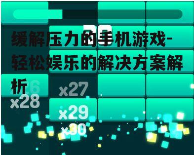 缓解压力的手机游戏-轻松娱乐的解决方案解析
