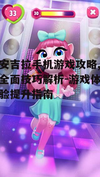 安吉拉手机游戏攻略,全面技巧解析-游戏体验提升指南