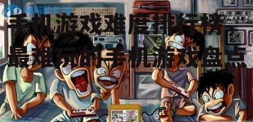 手机游戏难度排行榜，最难玩的手机游戏盘点