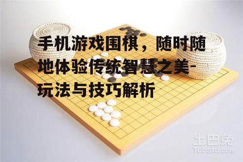 手机游戏围棋，随时随地体验传统智慧之美-玩法与技巧解析