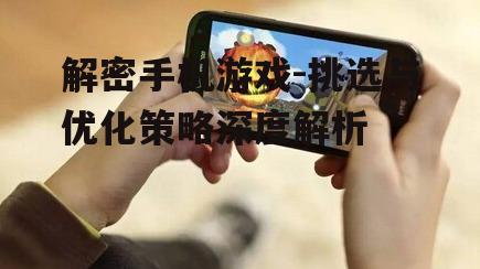 解密手机游戏-挑选与优化策略深度解析
