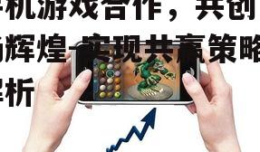 手机游戏合作，共创市场辉煌-实现共赢策略解析