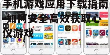 手机游戏应用下载指南-如何安全高效获取心仪游戏