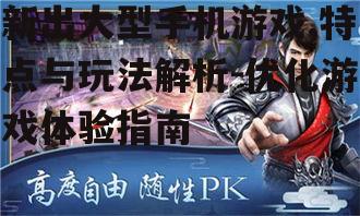 新出大型手机游戏,特点与玩法解析-优化游戏体验指南