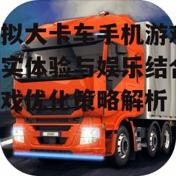 模拟大卡车手机游戏,真实体验与娱乐结合-游戏优化策略解析