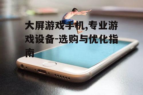 大屏游戏手机,专业游戏设备-选购与优化指南