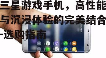 三星游戏手机，高性能与沉浸体验的完美结合-选购指南