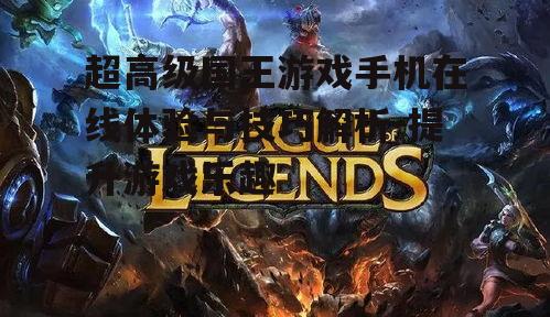超高级国王游戏手机在线体验与技巧解析-提升游戏乐趣