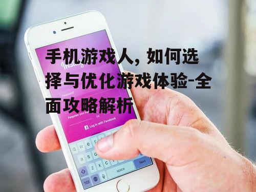 手机游戏人, 如何选择与优化游戏体验-全面攻略解析