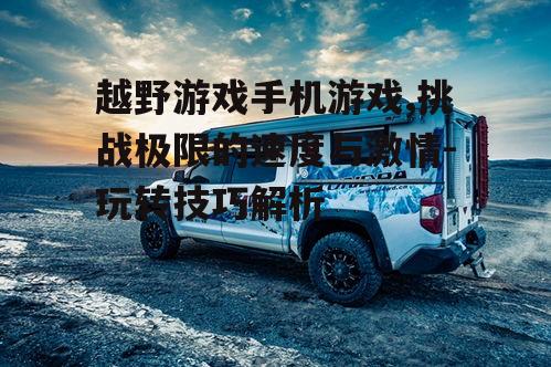 三、如何选择一款优质的越野手机游戏